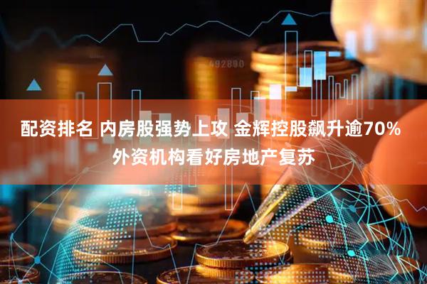配资排名 内房股强势上攻 金辉控股飙升逾70% 外资机构看好房地产复苏