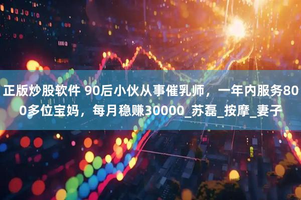 正版炒股软件 90后小伙从事催乳师，一年内服务800多位宝妈，每月稳赚30000_苏磊_按摩_妻子