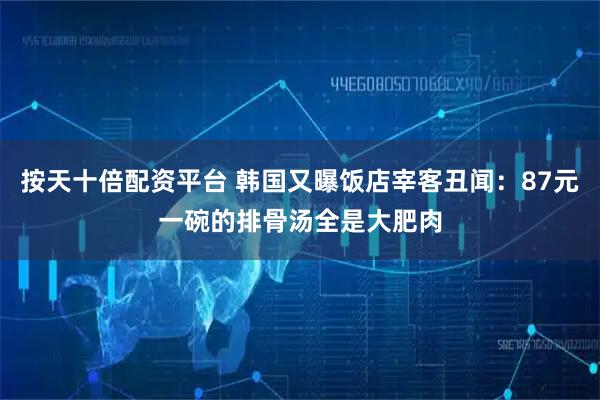 按天十倍配资平台 韩国又曝饭店宰客丑闻：87元一碗的排骨汤全是大肥肉