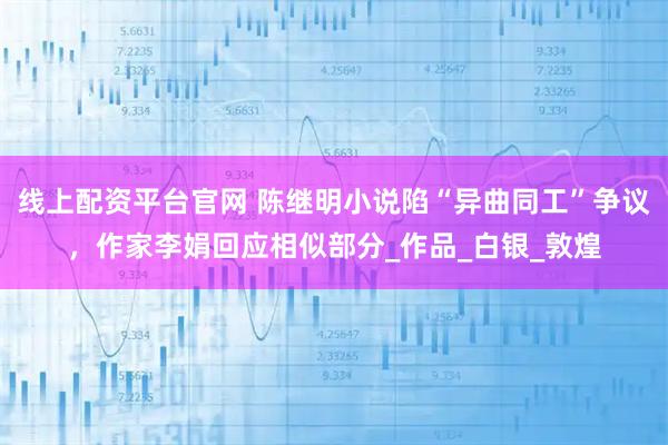 线上配资平台官网 陈继明小说陷“异曲同工”争议，作家李娟回应相似部分_作品_白银_敦煌