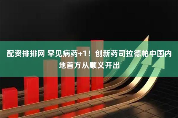 配资排排网 罕见病药+1！创新药司拉德帕中国内地首方从顺义开出