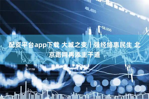 配资平台app下载 大城之变｜强经络惠民生 北京路网再添主干道