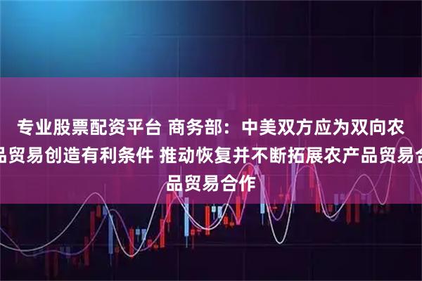 专业股票配资平台 商务部：中美双方应为双向农产品贸易创造有利条件 推动恢复并不断拓展农产品贸易合作